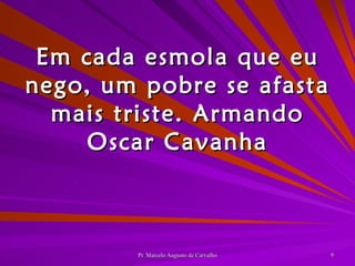Em cada esmola que eu nego, um pobre se afasta mais triste. Armando Oscar Cavanha 