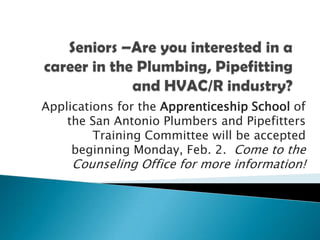 Applications for the Apprenticeship School of
    the San Antonio Plumbers and Pipefitters
         Training Committee will be accepted
     beginning Monday, Feb. 2. Come to the
     Counseling Office for more information!
 