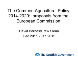 The Common Agricultural Policy 2014-2020:  proposals from the European Commission David Barnes/Drew Sloan Dec 2011 - Jan 2012 