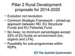 Pillar 2 Rural Development:  proposals for 2014-2020 <ul><li>Evolution not revolution. </li></ul><ul><li>Common Strategic ...
