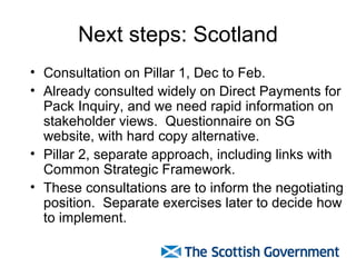Next steps: Scotland <ul><li>Consultation on Pillar 1, Dec to Feb. </li></ul><ul><li>Already consulted widely on Direct Pa...