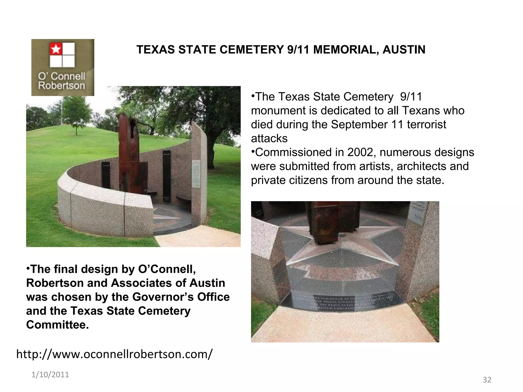 http://www.oconnellrobertson.com/ TEXAS STATE CEMETERY 9/11 MEMORIAL, AUSTIN  1/10/2011 The Texas State Cemetery  9/11 monument is dedicated to all Texans who died during the September 11 terrorist attacks Commissioned in 2002, numerous designs were submitted from artists, architects and private citizens from around the state.  The final design by O’Connell, Robertson and Associates of Austin was chosen by the Governor’s Office and the Texas State Cemetery Committee. 
