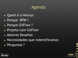 AgendaQuem é a HeurysPorque  BPM ?Porque GXFlow ?Projeto com GXFlowMaiores DesafiosNecessidades que indentificamosPerguntas ?