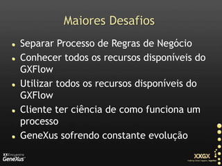 Maiores DesafiosSeparar Processo de Regras de NegócioConhecer todos os recursos disponíveis do GXFlowUtilizar todos os recursos disponíveis do GXFlowCliente ter ciência de como funciona um processoGeneXus sofrendo constante evolução
