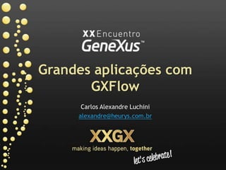 Grandes aplicaçõescomGXFlow Carlos Alexandre Luchini alexandre@heurys.com.br 