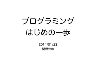 プログラミング
はじめの一歩
2014/01/23
関根元和

 
