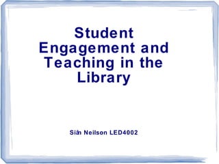 Student
Engagement and
Teaching in the
Library
Siân Neilson LED4002
 