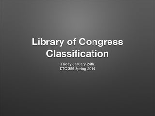 Library of Congress
Classiﬁcation
Friday January 24th 
DTC 356 Spring 2014

 