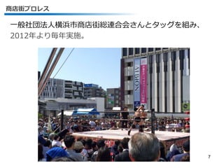 商店街プロレス
一般社団法人横浜市商店街総連合会さんとタッグを組み、
2012年より毎年実施。
7
 