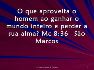 O que aproveita o homem ao ganhar o mundo inteiro e perder a sua alma? Mc 8:36 São Marcos 