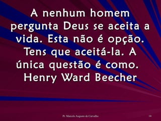 A nenhum homem pergunta Deus se aceita a vida. Esta não é opção. Tens que aceitá-la. A única questão é como. Henry Ward Beecher 