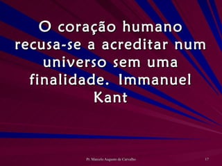 O coração humano recusa-se a acreditar num universo sem uma finalidade. Immanuel Kant 
