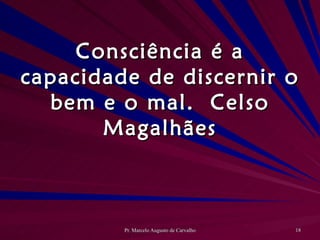 Consciência é a capacidade de discernir o bem e o mal. Celso Magalhães 