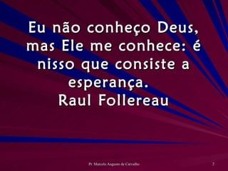 Eu não conheço Deus, mas Ele me conhece: é nisso que consiste a esperança. Raul Follereau 