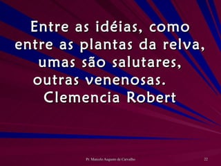 Entre as idéias, como entre as plantas da relva, umas são salutares, outras venenosas. Clemencia Robert 