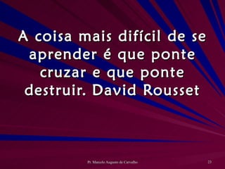 A coisa mais difícil de se aprender é que ponte cruzar e que ponte destruir. David Rousset 