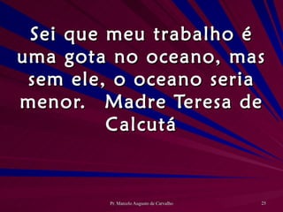 Sei que meu trabalho é uma gota no oceano, mas sem ele, o oceano seria menor. Madre Teresa de Calcutá 
