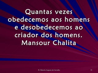 Quantas vezes obedecemos aos homens e desobedecemos ao criador dos homens. Mansour Chalita 