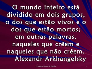 O mundo inteiro está dividido em dois grupos, o dos que estão vivos e o dos que estão mortos; em outras palavras, naqueles que crêem e naqueles que não crêem. Alexandr Arkhangelsky 