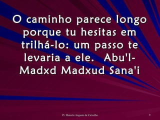 O caminho parece longo porque tu hesitas em trilhá-lo: um passo te levaria a ele. Abu'l-Madxd Madxud Sana'i 