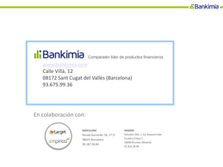 www.bankimia.com
Calle Villà, 12
08172 Sant Cugat del Vallès (Barcelona)
93.675.99.36
En colaboración con:
BARCELONA
Ronda Guinardó, 34, 1º 1ª
08025 Barcelona
93.187.50.84
MADRID
Salvador Dalí, 1, Ed. Navacerrada
Escalera 9 bajo C
28690 Brunete (Madrid)
91.816.38.96
 