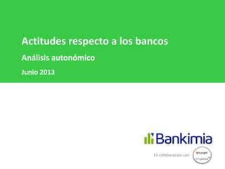 Actitudes respecto a los bancos
Análisis autonómico
Junio 2013
En colaboración con
 