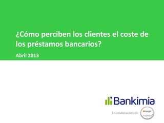 ¿Cómo perciben los clientes el coste de
los préstamos bancarios?
Abril 2013




                            En colaboración con
 