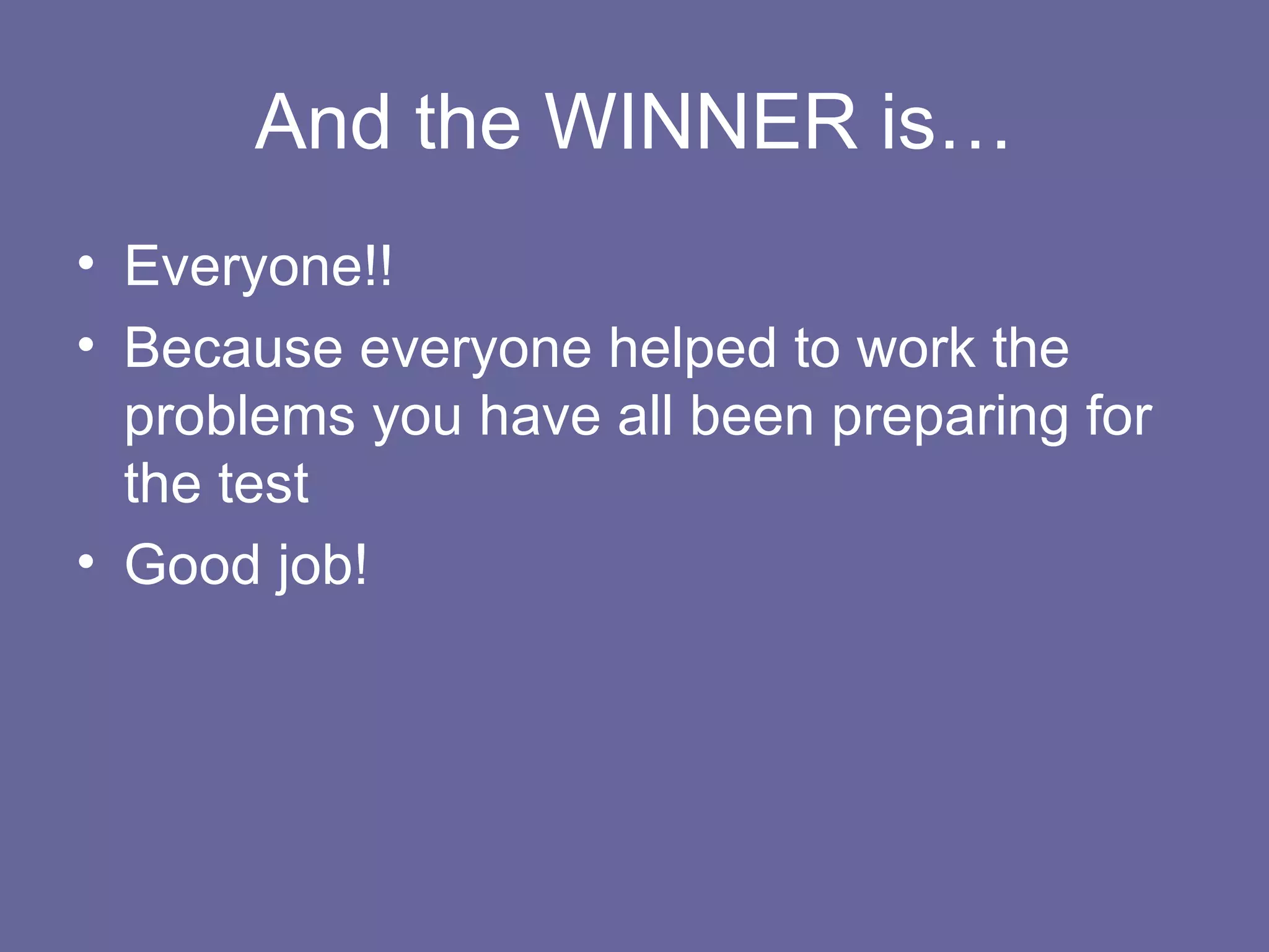 And the WINNER is… Everyone!! Because everyone helped to work the problems you have all been preparing for the test Good job! 