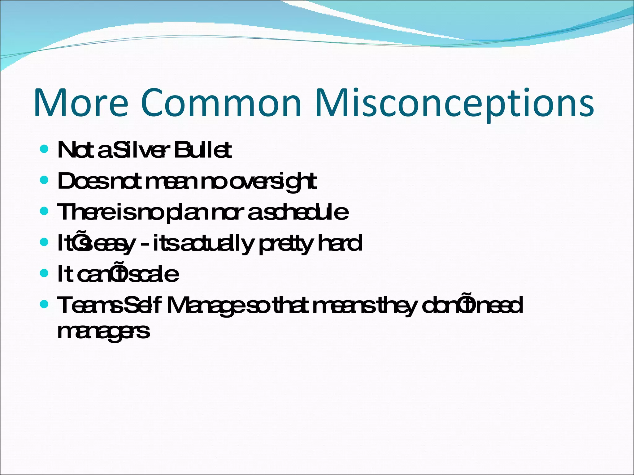 More Common Misconceptions Not a Silver Bullet Does not mean no oversight There is no plan nor a schedule It’s easy - its actually pretty hard It can’t scale Teams Self Manage so that means they don’t need managers 
