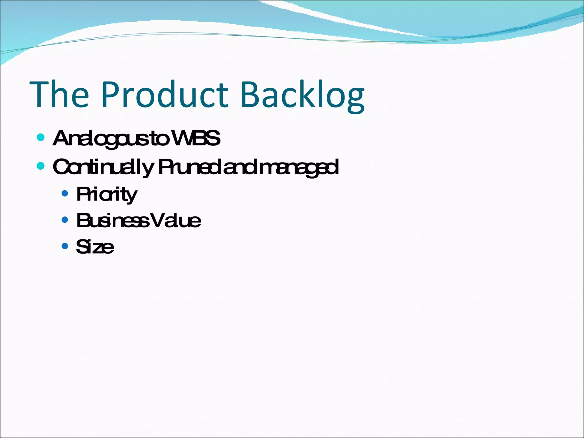 The Product Backlog Analogous to WBS Continually Pruned and managed  Priority Business Value Size 