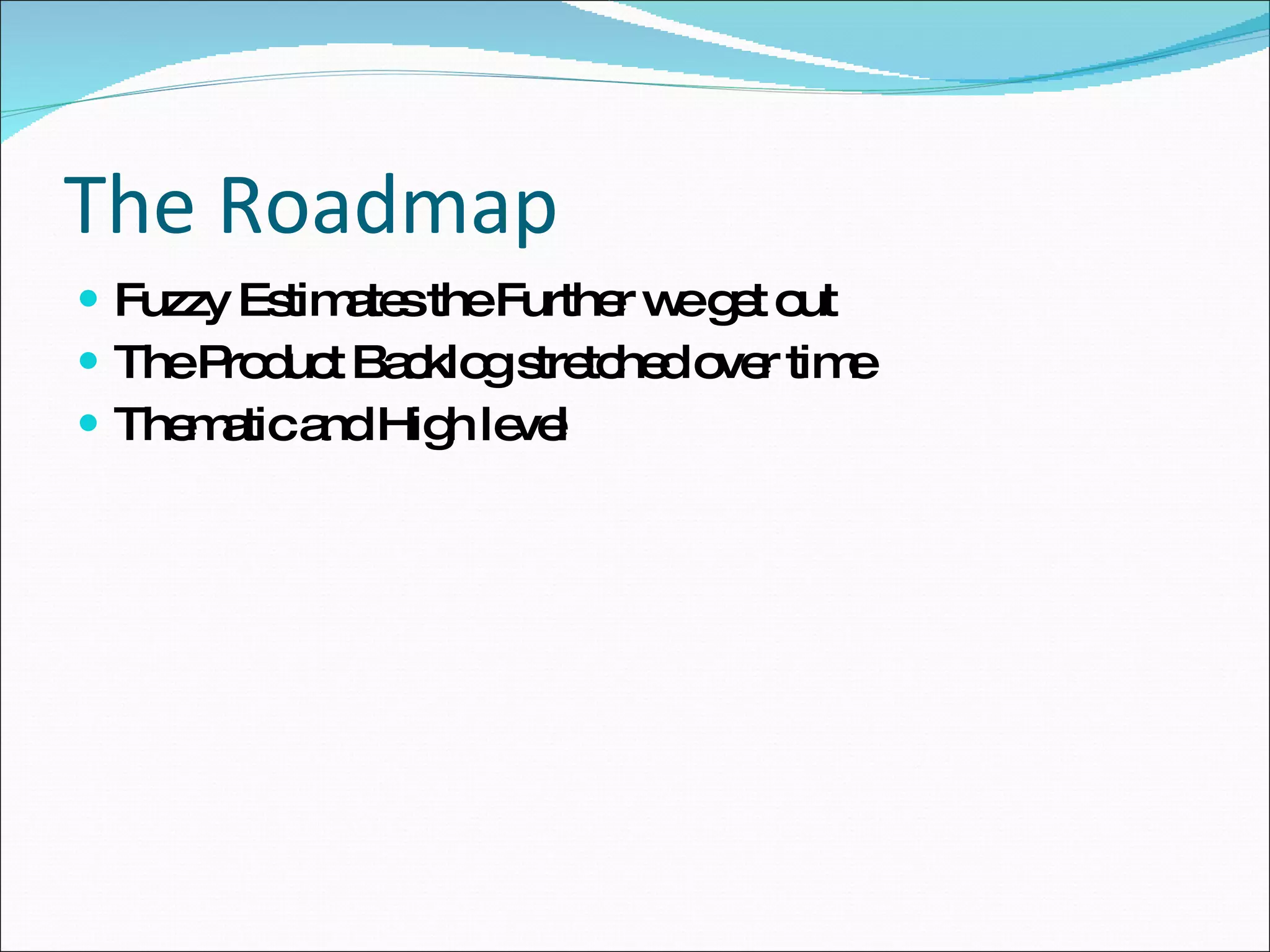 The Roadmap Fuzzy Estimates the Further we get out The Product Backlog stretched over time Thematic and High level 