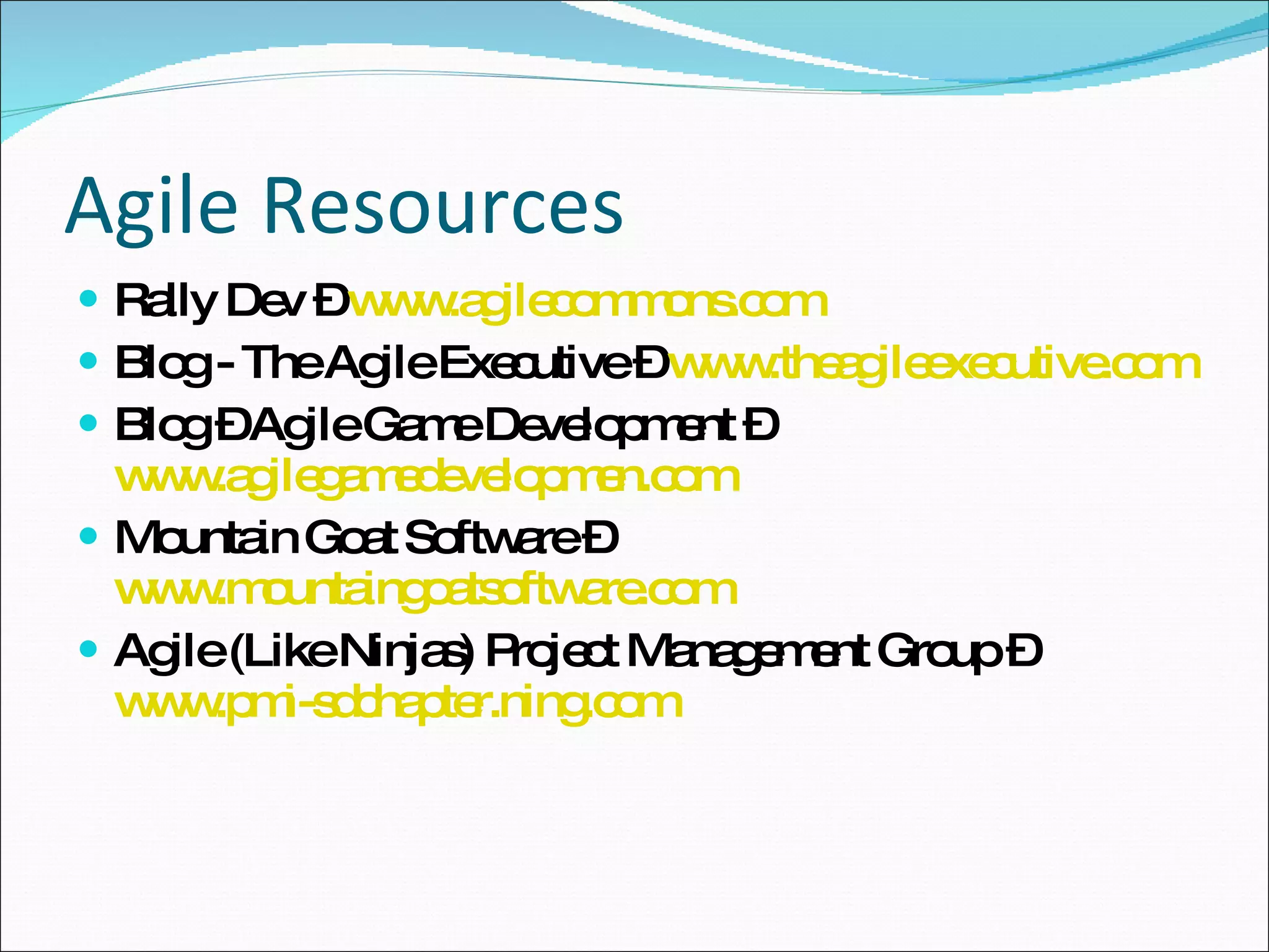 Agile Resources Rally Dev –  www.agilecommons.com Blog - The Agile Executive –  www.theagileexecutive.com Blog – Agile Game Development –  www.agilegamedevelopmen.com Mountain Goat Software –  www.mountaingoatsoftware.com Agile (Like Ninjas) Project Management Group –  www.pmi-sdchapter.ning.com 