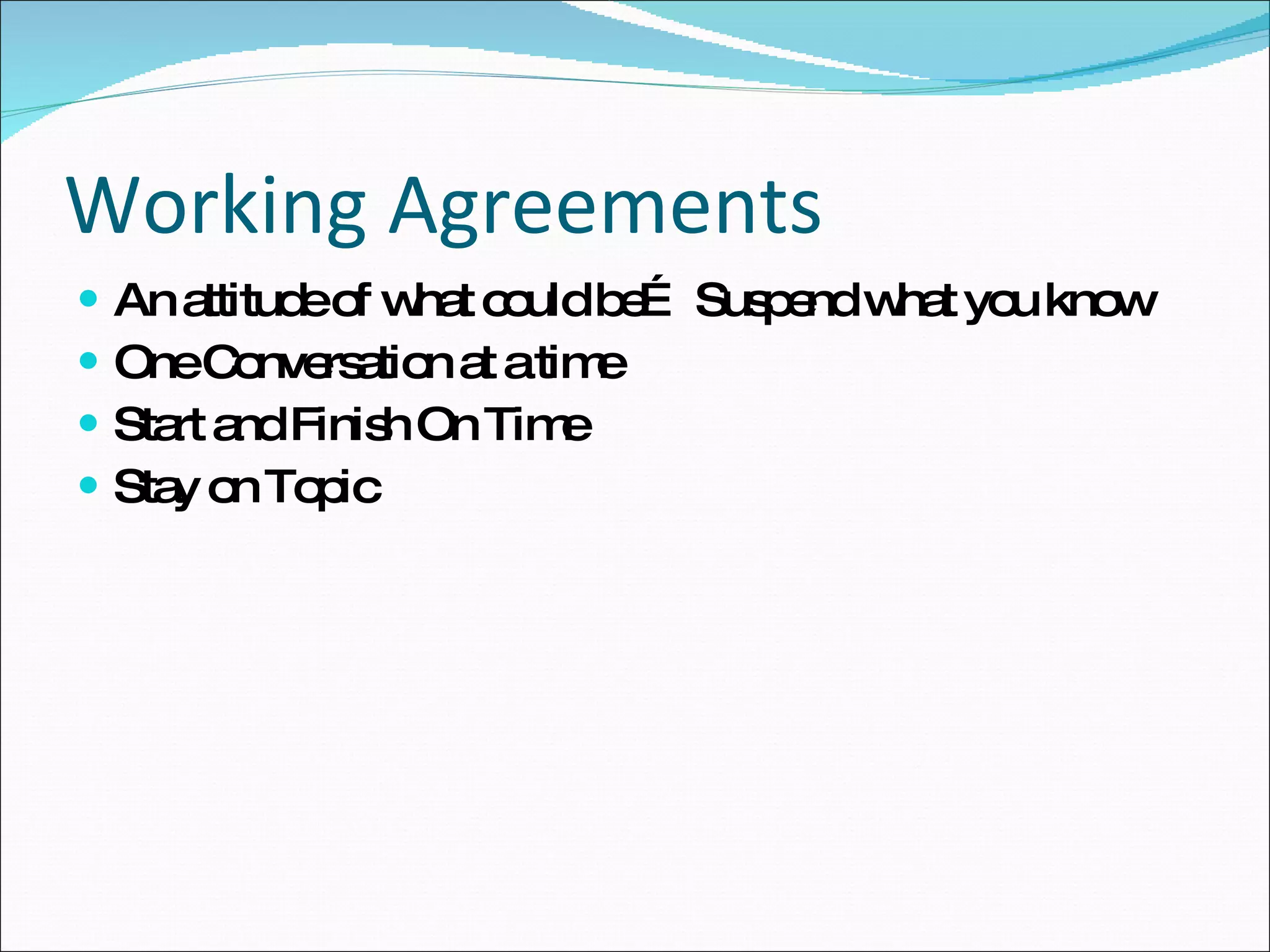 Working Agreements An attitude of what could be… Suspend what you know One Conversation at a time Start and Finish On Time Stay on Topic 