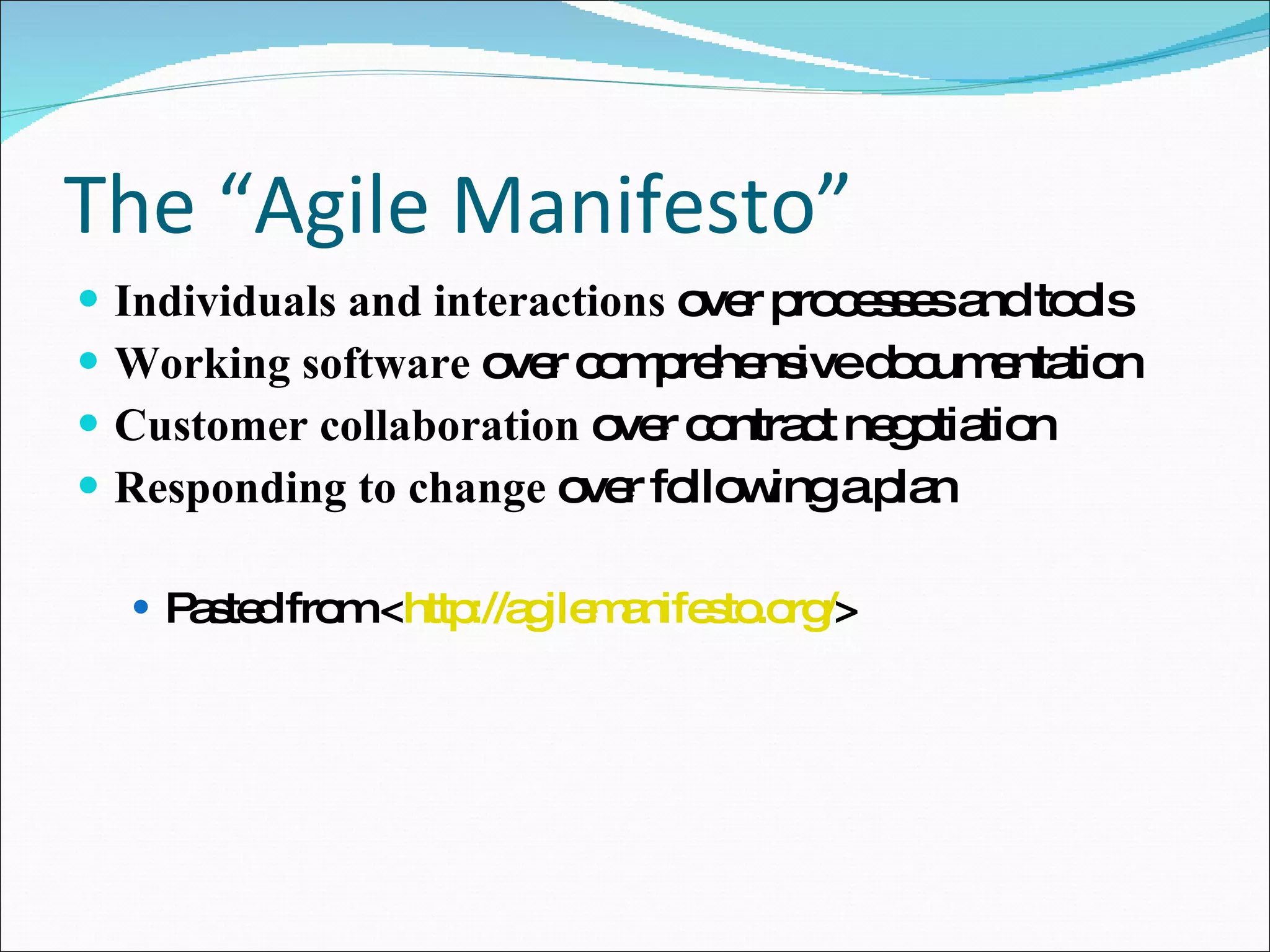 The “Agile Manifesto” Individuals and interactions  over processes and tools  Working software  over comprehensive documentation  Customer collaboration  over contract negotiation  Responding to change  over following a plan  Pasted from < http://agilemanifesto.org/ >  