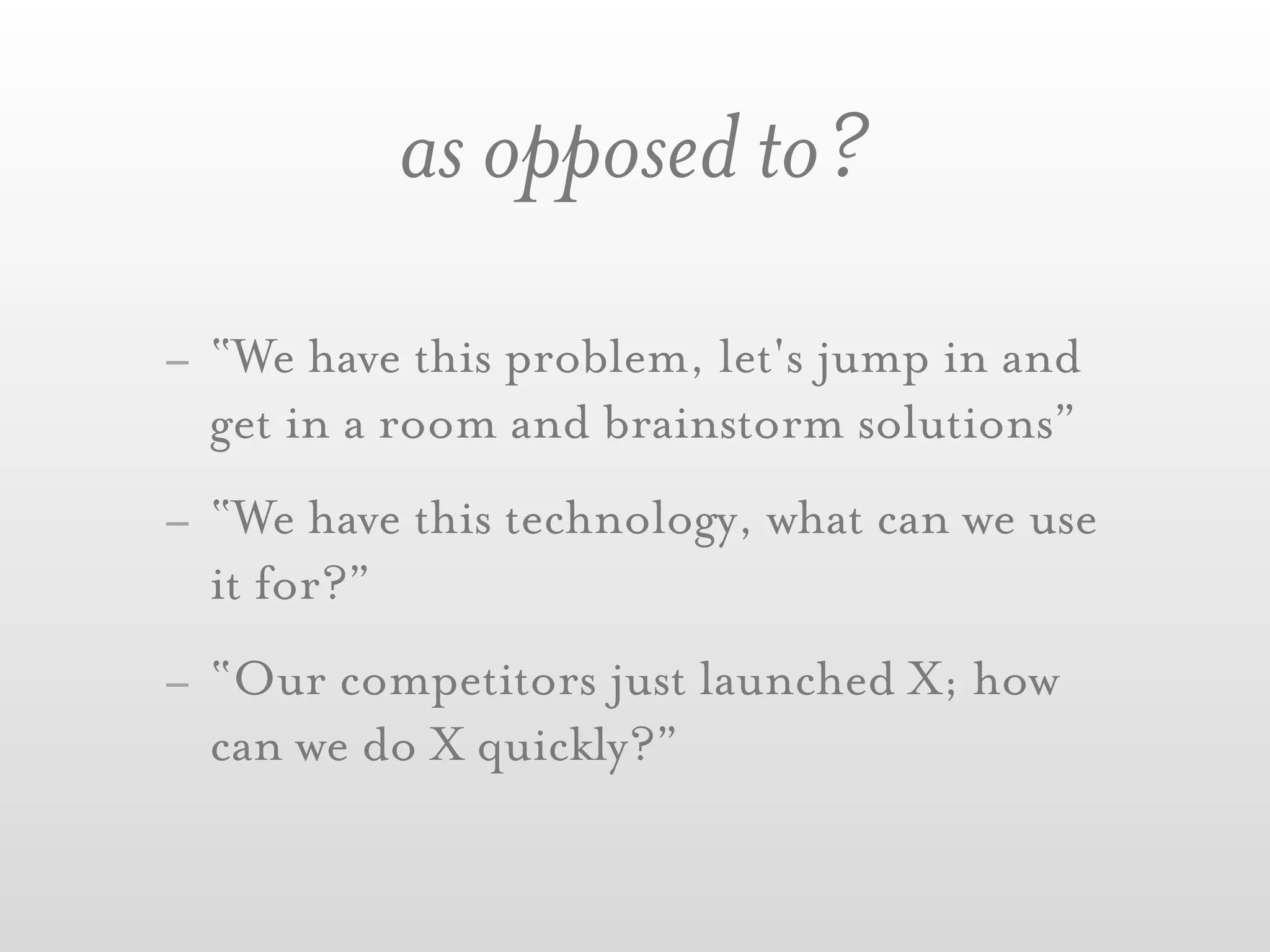 as opposed to?
- “We have this problem, let's jump in and
  get in a room and brainstorm solutions”
- “We have this technology, what can we use
  it for?”
- “Our competitors just launched X; how
  can we do X quickly?”
 