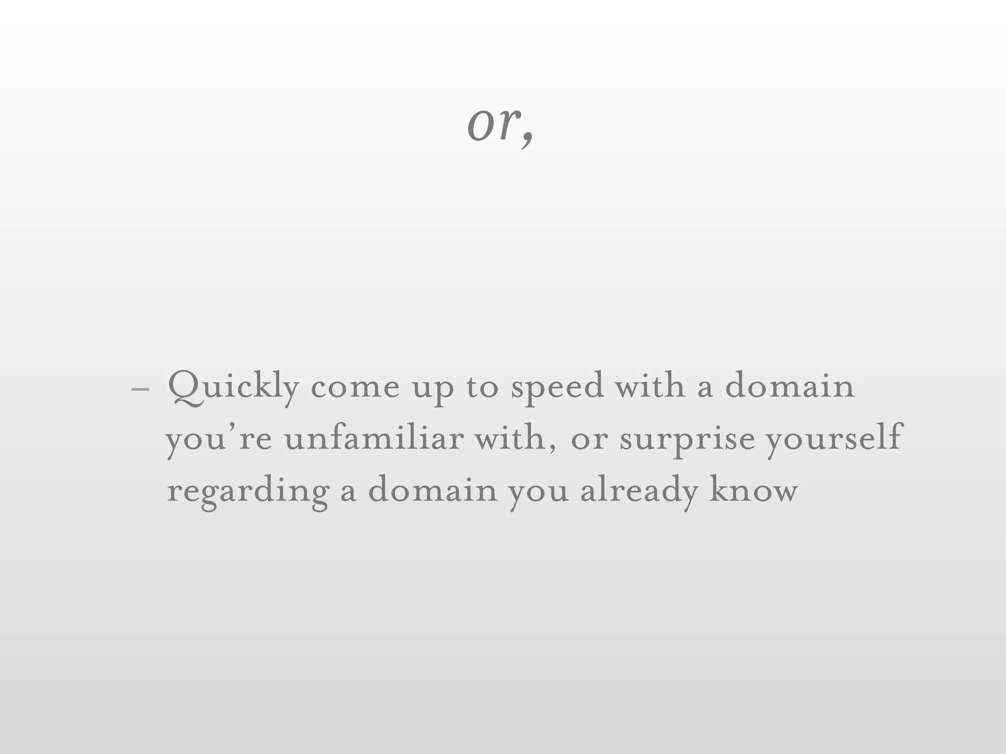 or,


- Quickly come up to speed with a domain
  you’re unfamiliar with, or surprise yourself
  regarding a domain you already know
 