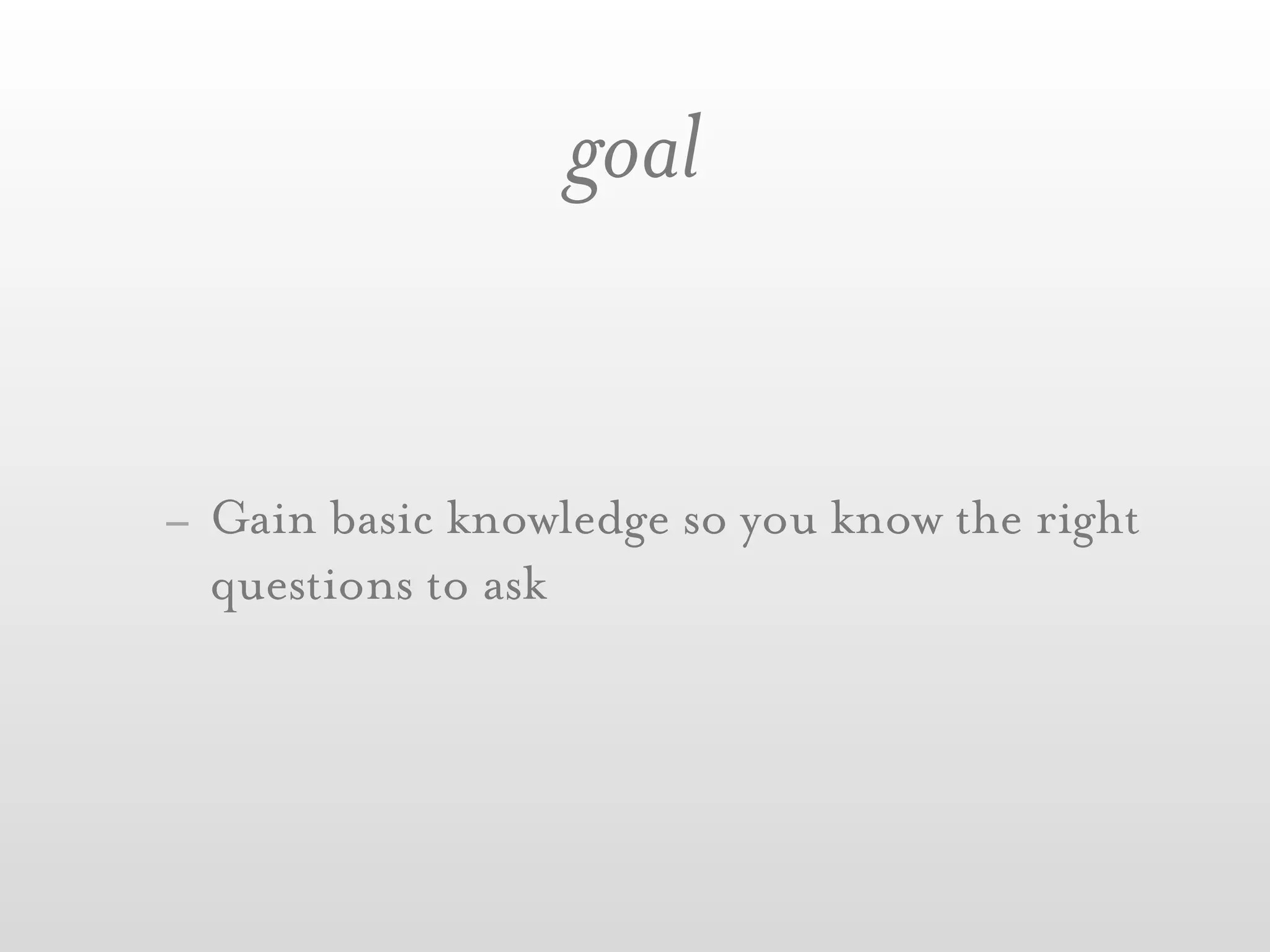 goal


- Gain basic knowledge so you know the right
  questions to ask
 