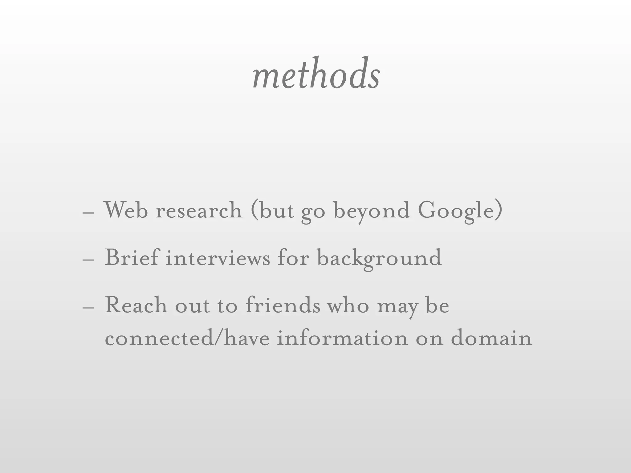 methods

- Web research (but go beyond Google)
- Brief interviews for background
- Reach out to friends who may be
  connected/have information on domain
 