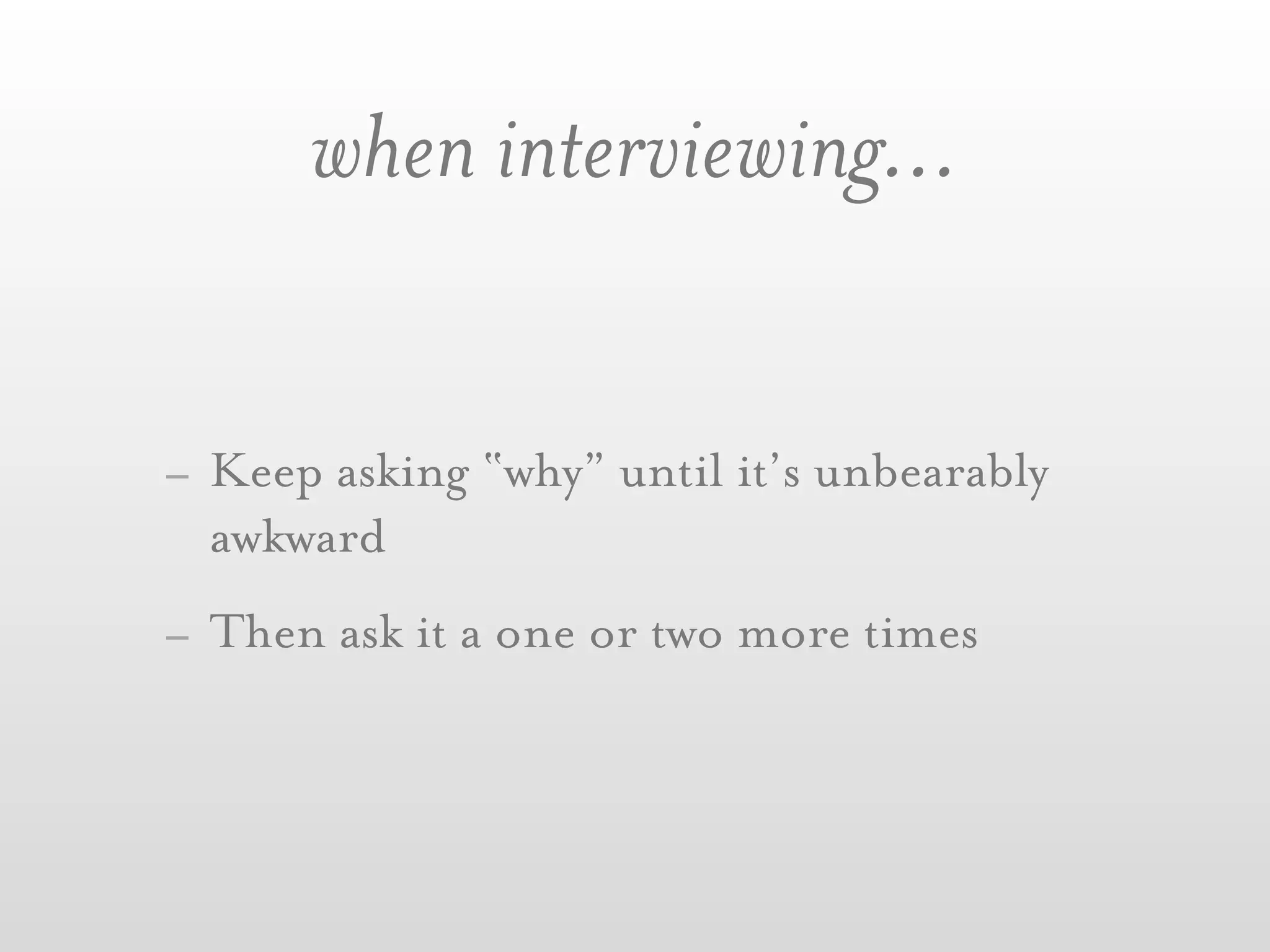 when interviewing...


- Keep asking “why” until it’s unbearably
  awkward
- Then ask it a one or two more times
 