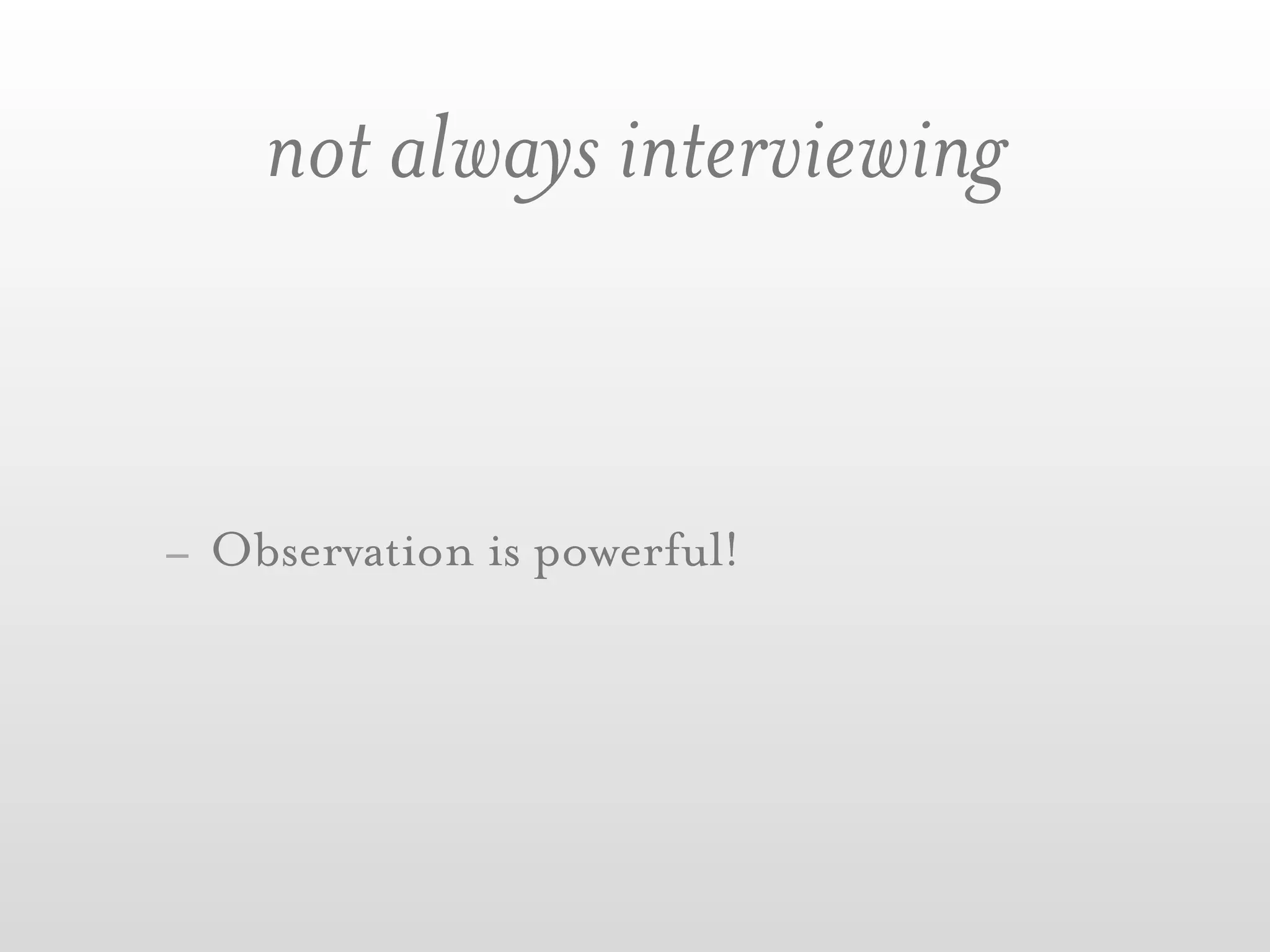 not always interviewing


- Observation is powerful!
 