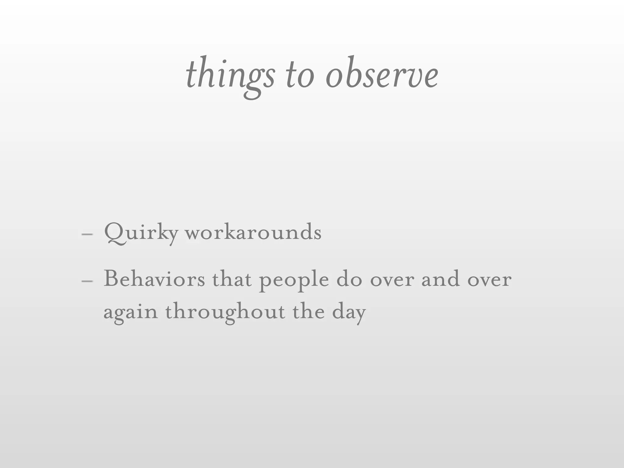 things to observe


- Quirky workarounds
- Behaviors that people do over and over
  again throughout the day
 
