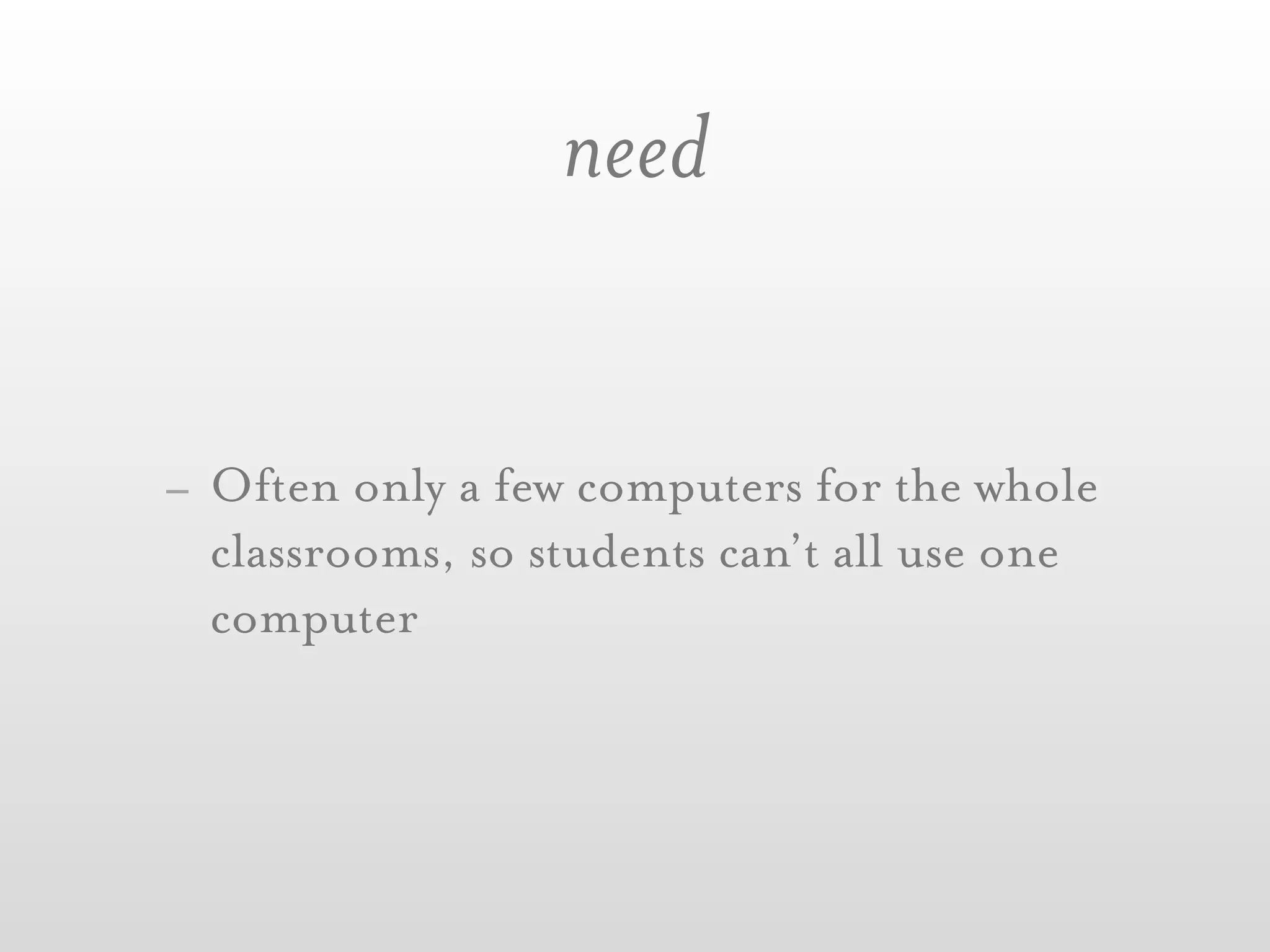 need


- Often only a few computers for the whole
  classrooms, so students can’t all use one
  computer
 
