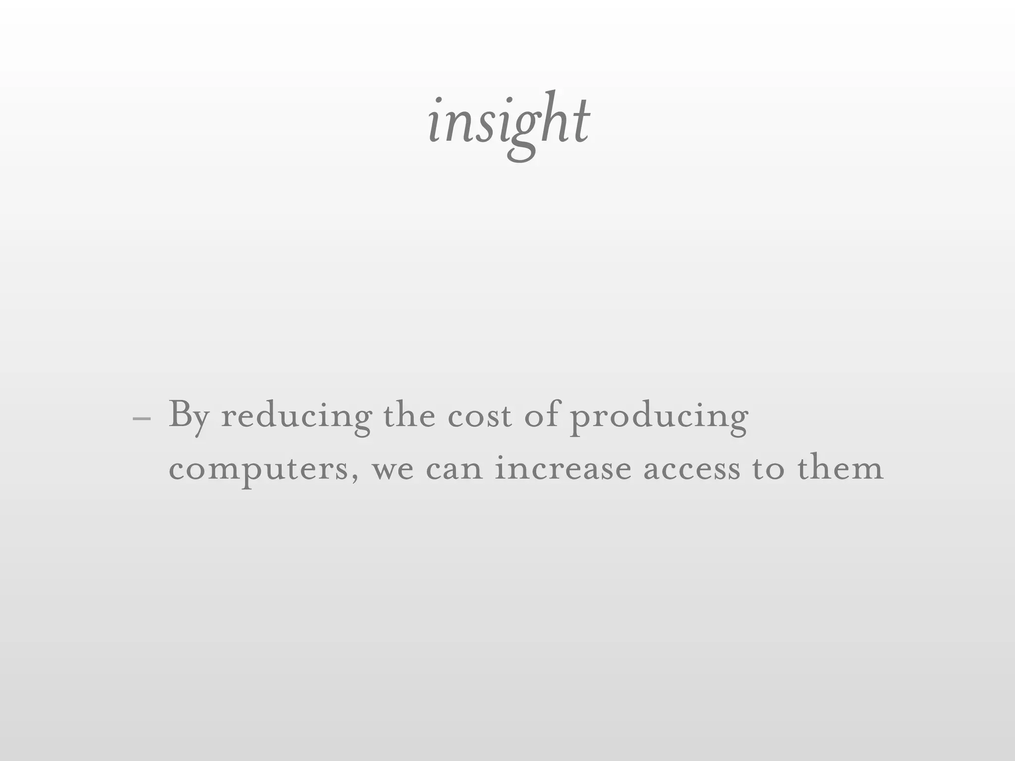 insight


- By reducing the cost of producing
  computers, we can increase access to them
 
