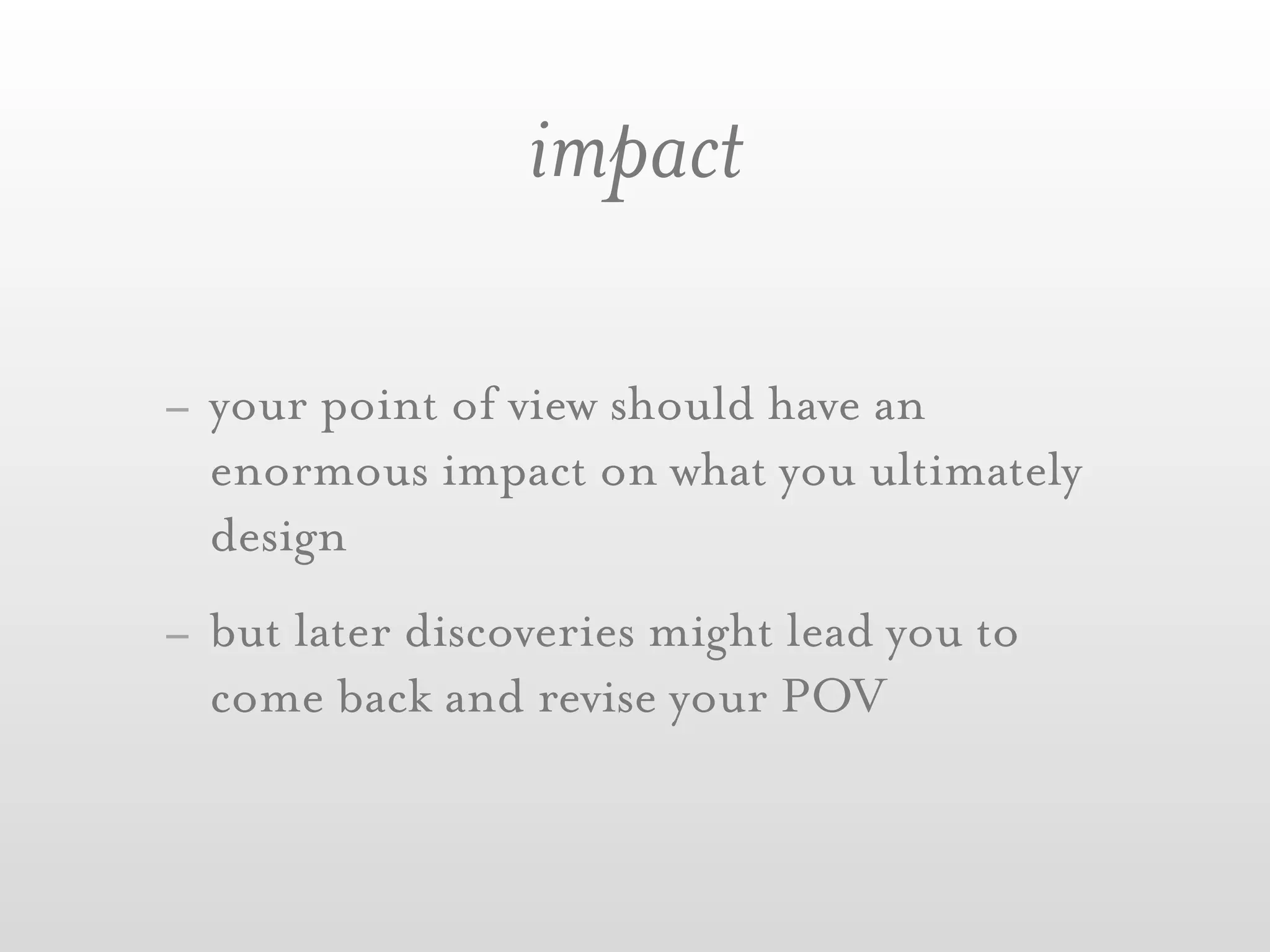 impact

- your point of view should have an
  enormous impact on what you ultimately
  design
- but later discoveries might lead you to
  come back and revise your POV
 
