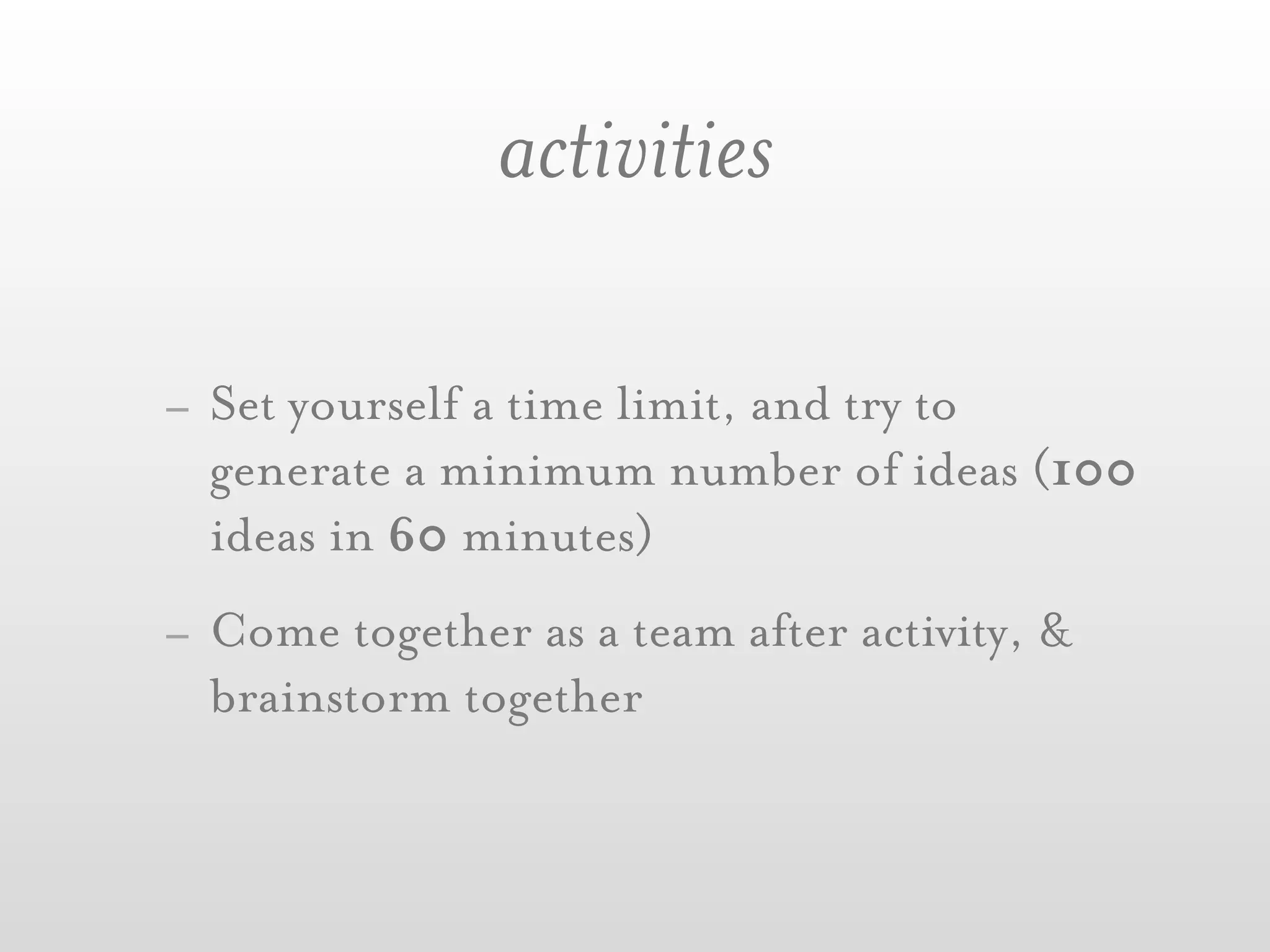 activities

- Set yourself a time limit, and try to
  generate a minimum number of ideas (100
  ideas in 60 minutes)
- Come together as a team after activity, &
  brainstorm together
 