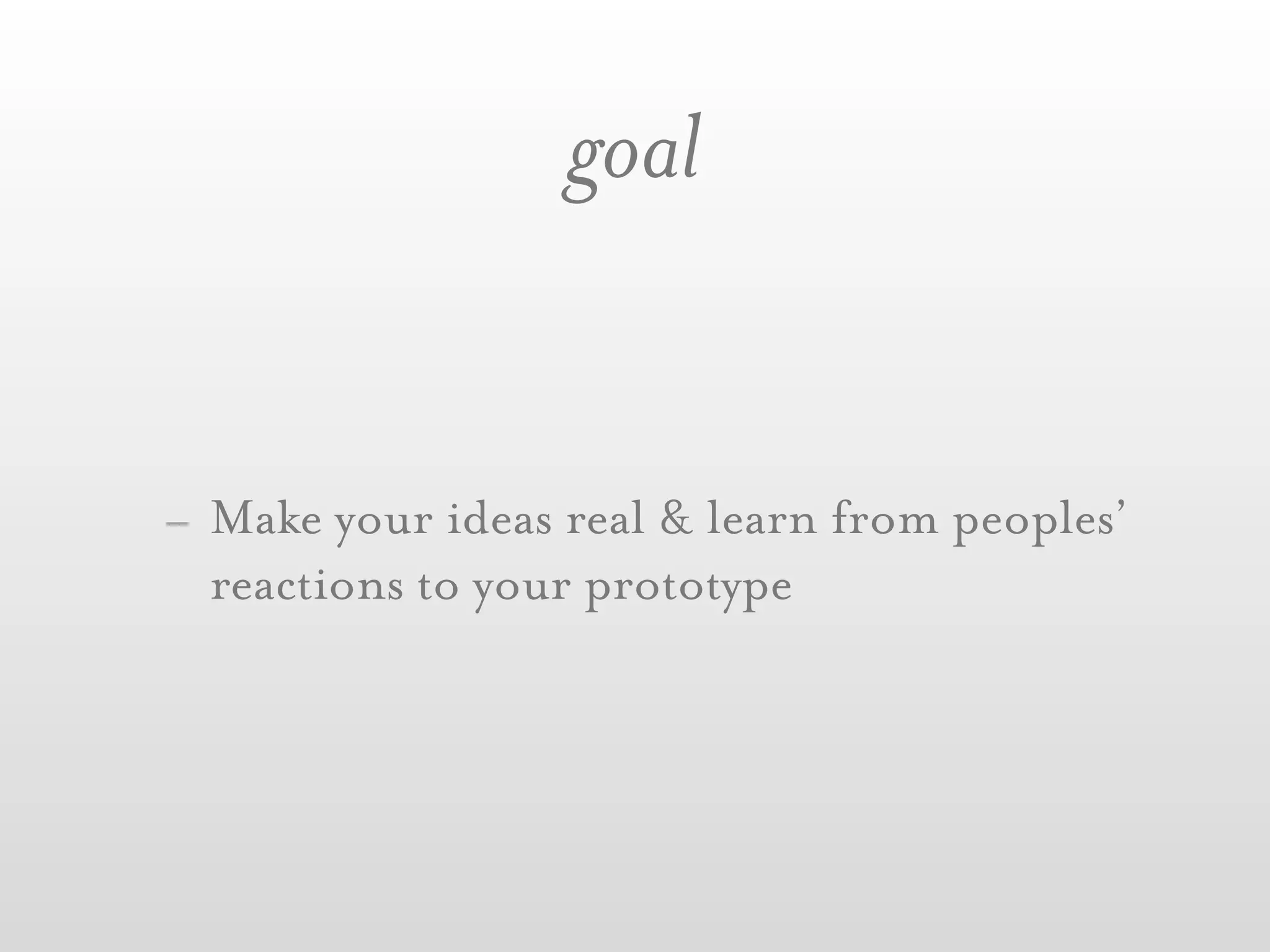 goal


- Make your ideas real & learn from peoples’
  reactions to your prototype
 
