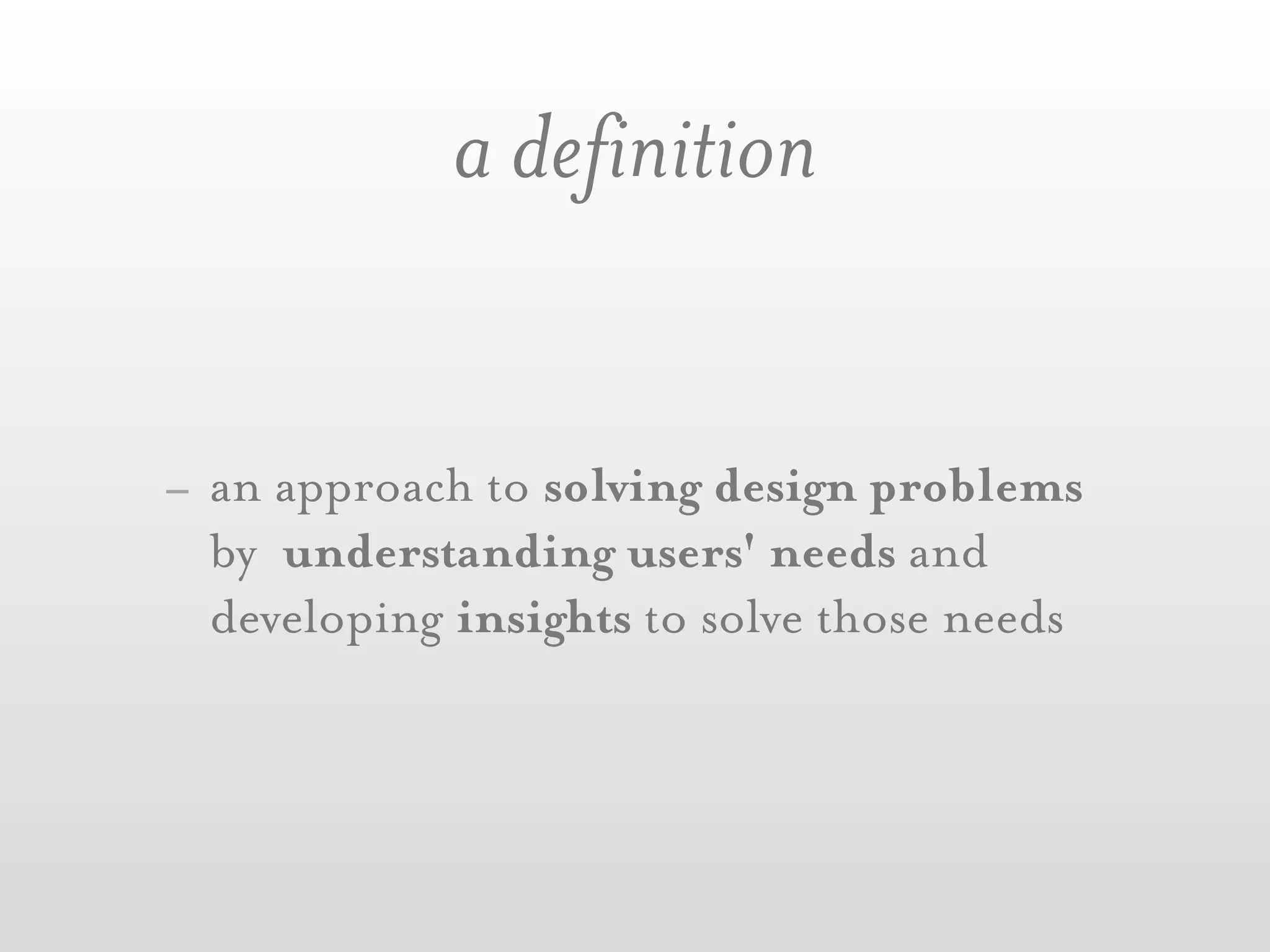 a definition


- an approach to solving design problems
  by understanding users' needs and
  developing insights to solve those needs
 