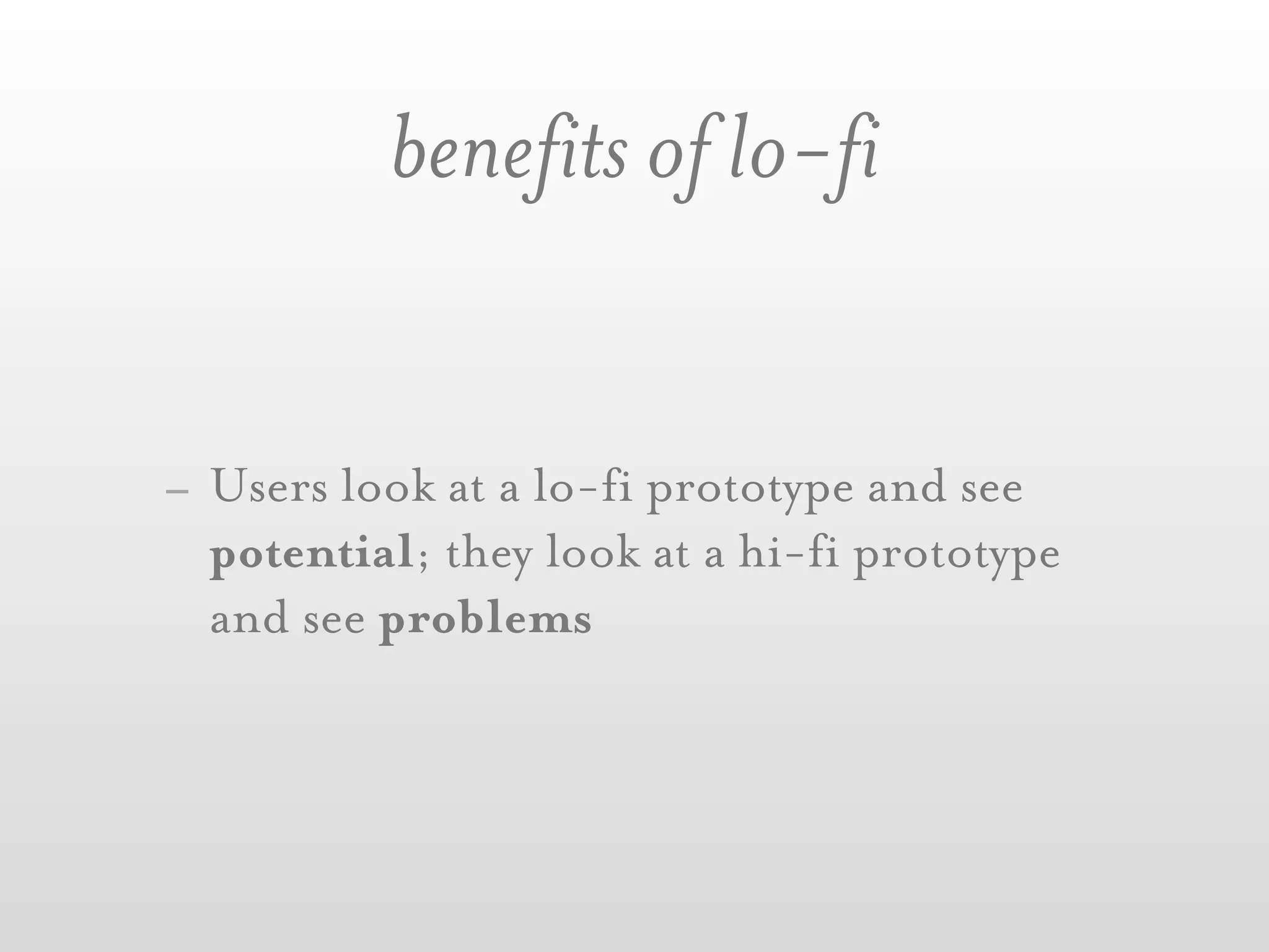 benefits of lo-fi


- Users look at a lo-fi prototype and see
  potential; they look at a hi-fi prototype
  and see problems
 