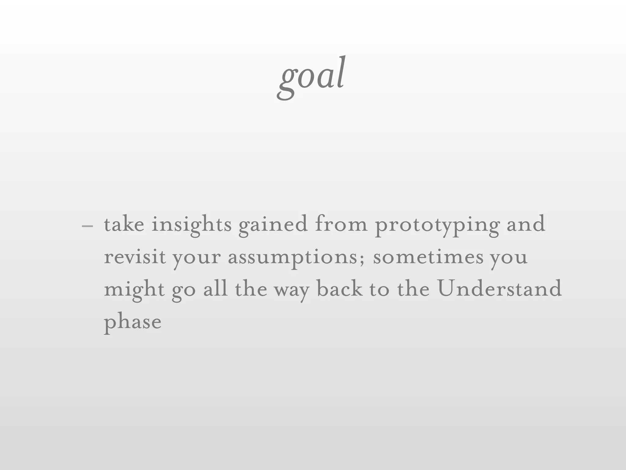 goal

- take insights gained from prototyping and
  revisit your assumptions; sometimes you
  might go all the way back to the Understand
  phase
 