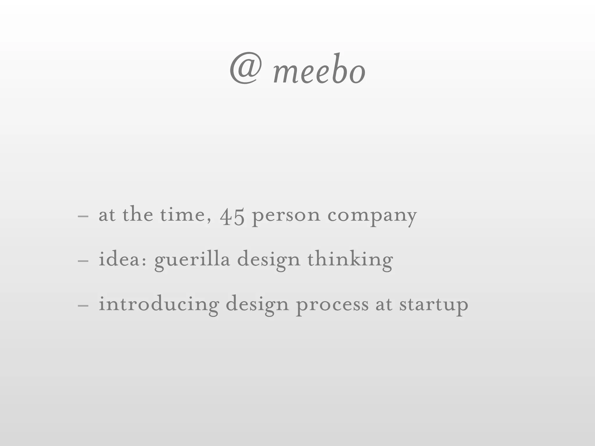 @ meebo

- at the time, 45 person company
- idea: guerilla design thinking
- introducing design process at startup
 